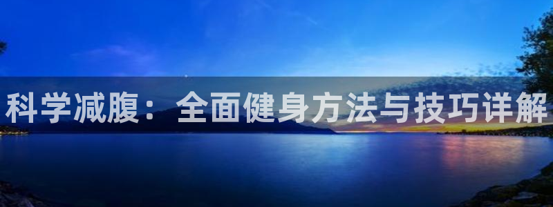 海南3377体育官网下载发展怎么样：科学减腹：全面健身方法与