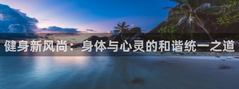3377体育官方正版app集团：健身新风尚：身体与心