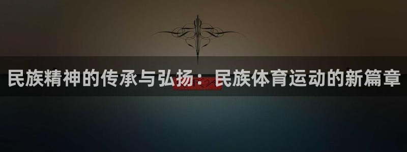 3377体育官方正版app集团官网首页网址：民族精神的传承与